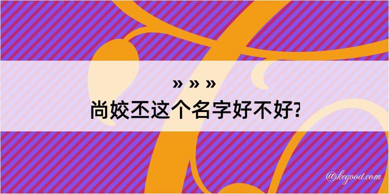 尚姣丕这个名字好不好?