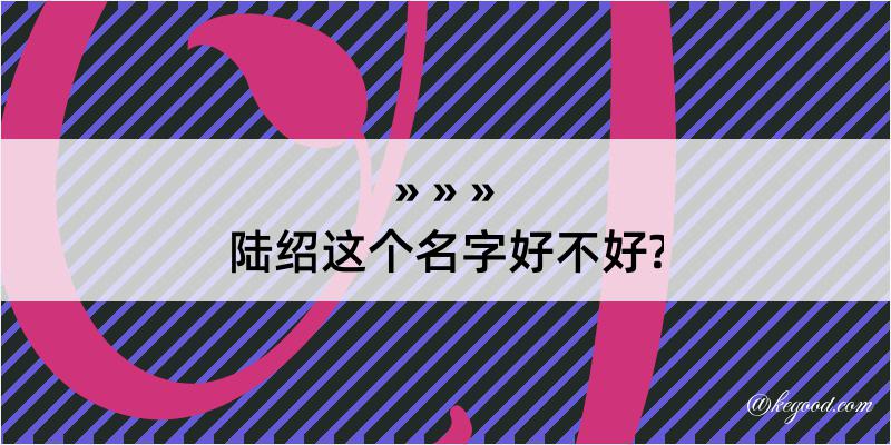 陆绍这个名字好不好?