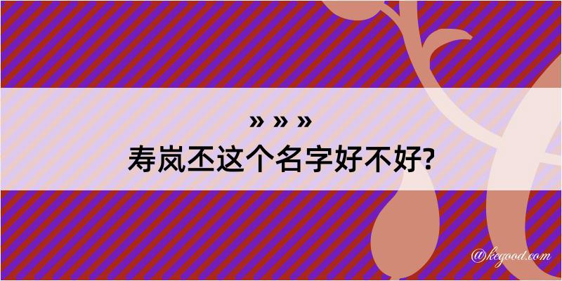 寿岚丕这个名字好不好?