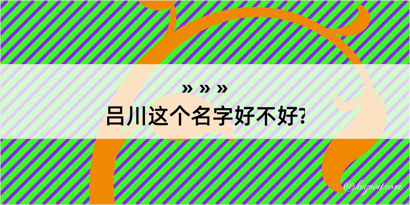 吕川这个名字好不好?