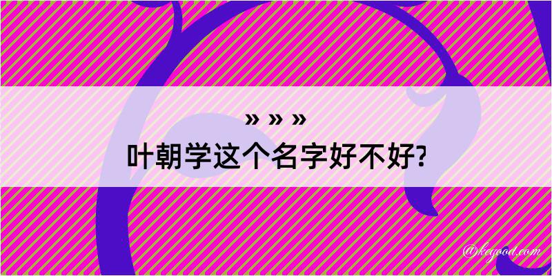 叶朝学这个名字好不好?