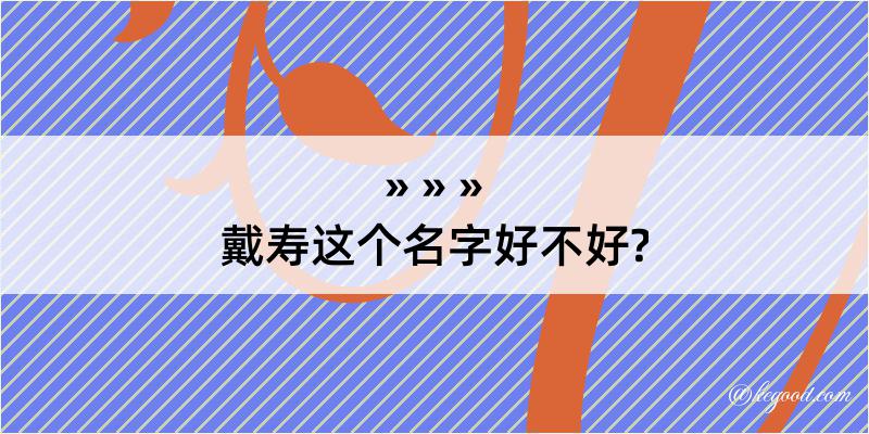 戴寿这个名字好不好?