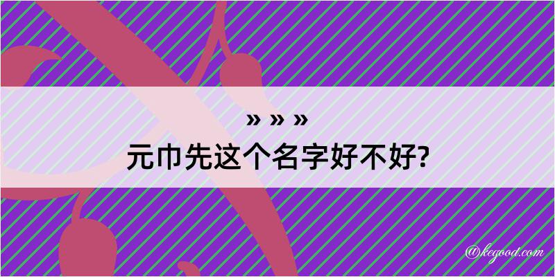 元巾先这个名字好不好?