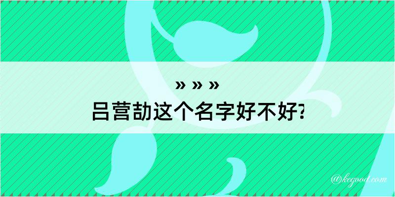 吕营劼这个名字好不好?