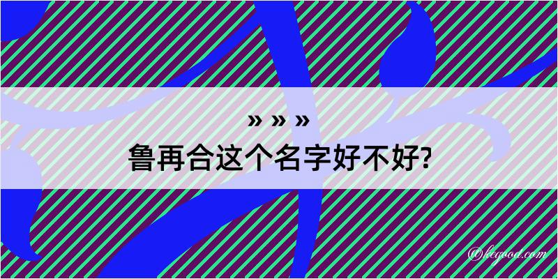 鲁再合这个名字好不好?