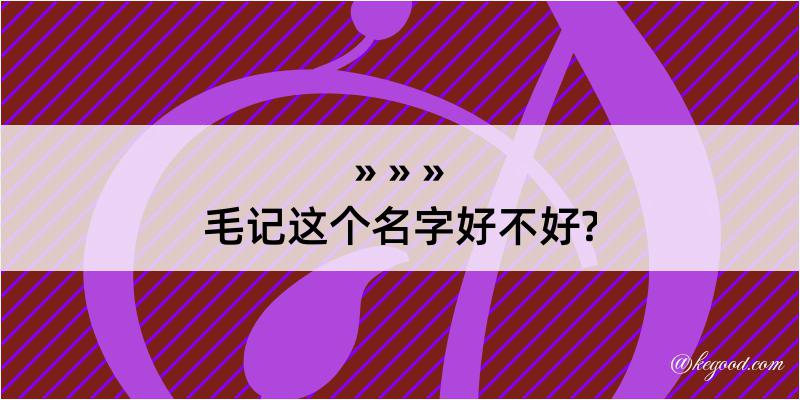 毛记这个名字好不好?