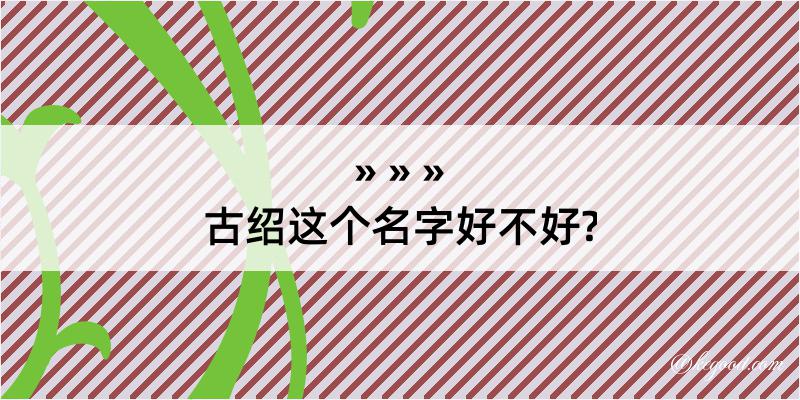 古绍这个名字好不好?