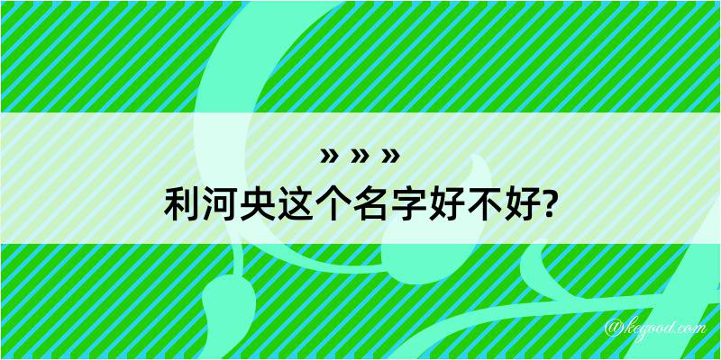 利河央这个名字好不好?