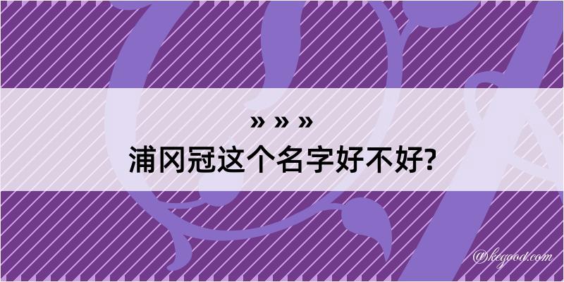 浦冈冠这个名字好不好?