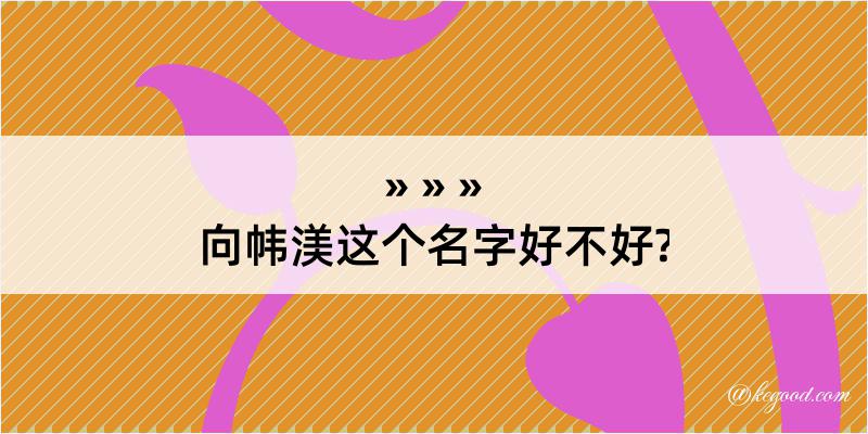 向帏渼这个名字好不好?