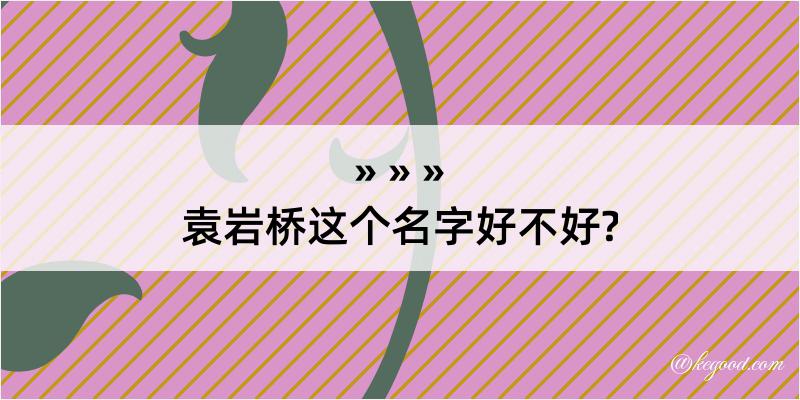 袁岩桥这个名字好不好?