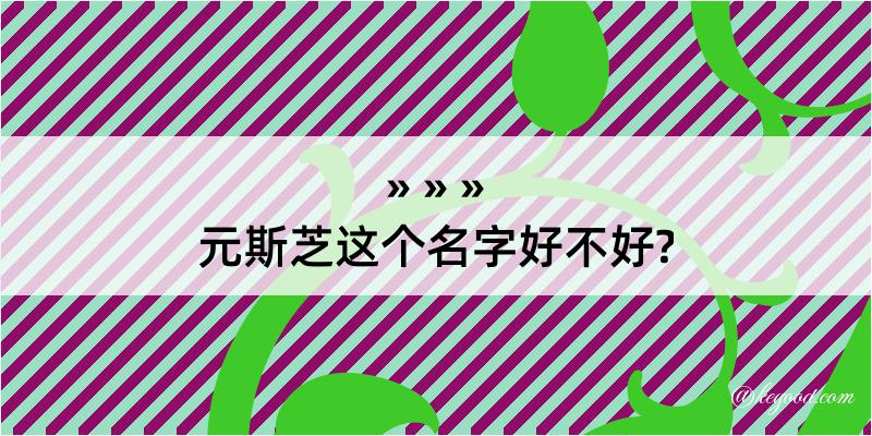 元斯芝这个名字好不好?