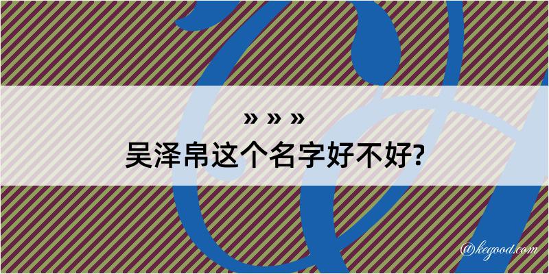 吴泽帛这个名字好不好?