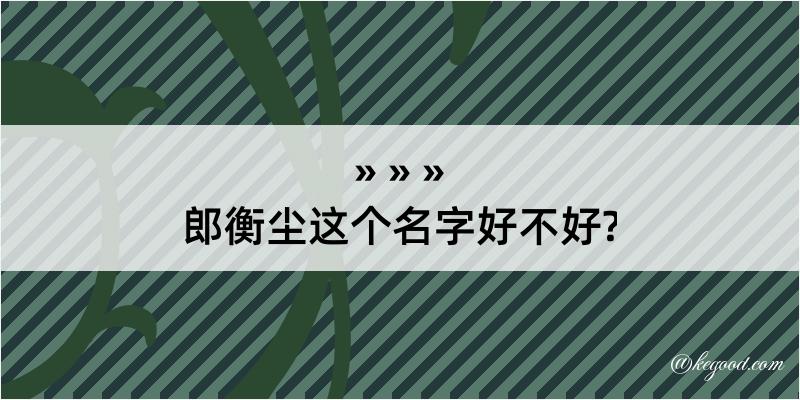 郎衡尘这个名字好不好?