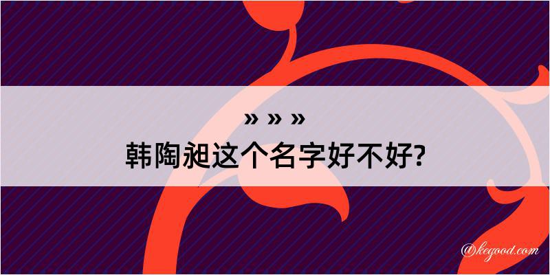 韩陶昶这个名字好不好?