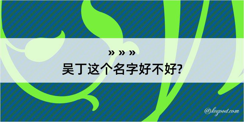 吴丁这个名字好不好?