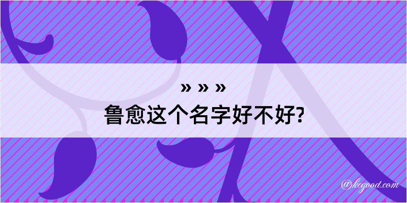 鲁愈这个名字好不好?