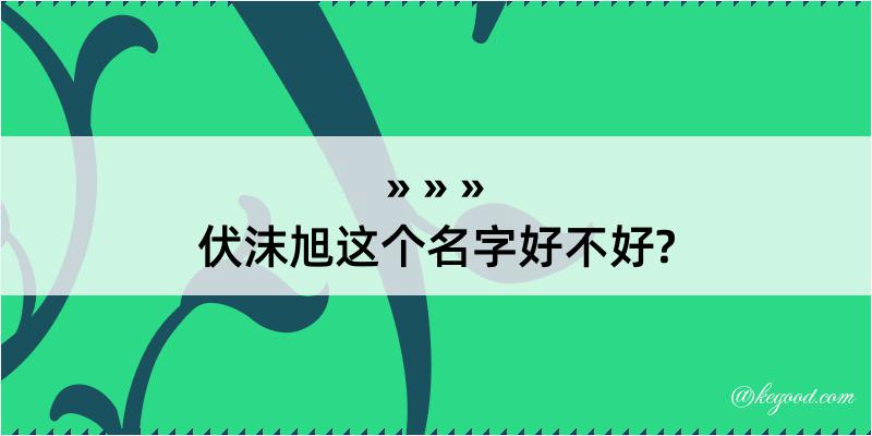 伏沫旭这个名字好不好?