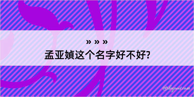 孟亚媜这个名字好不好?