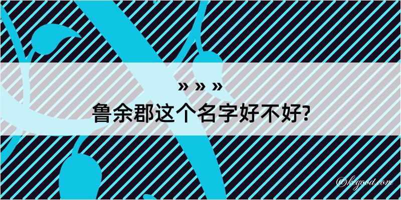 鲁余郡这个名字好不好?