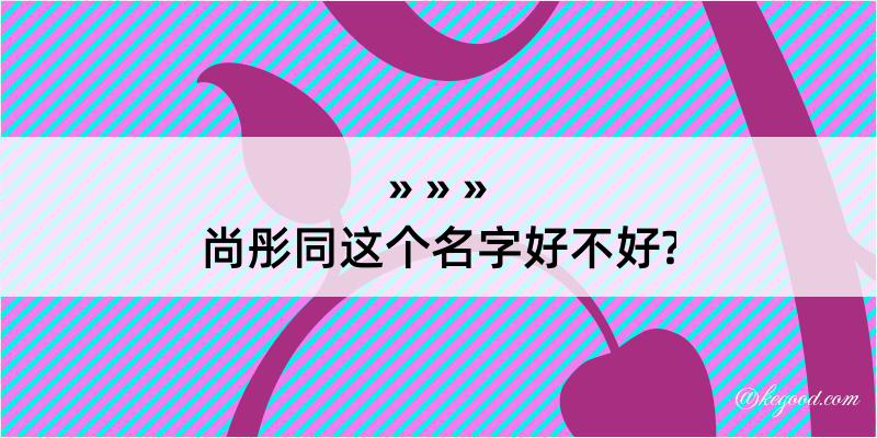 尚彤同这个名字好不好?