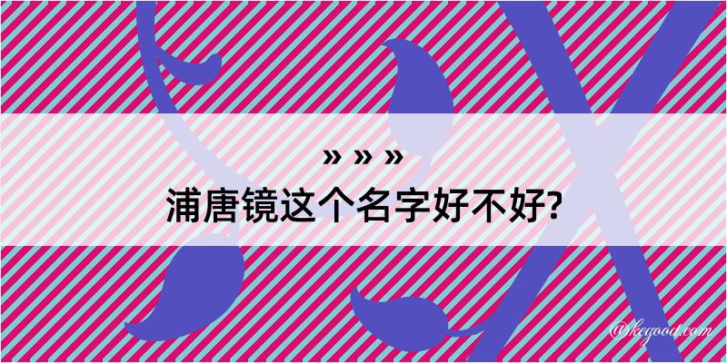 浦唐镜这个名字好不好?