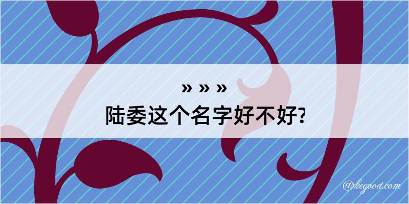 陆委这个名字好不好?