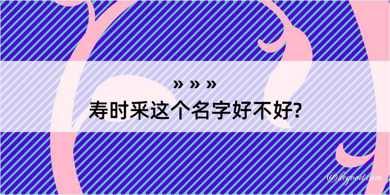 寿时釆这个名字好不好?