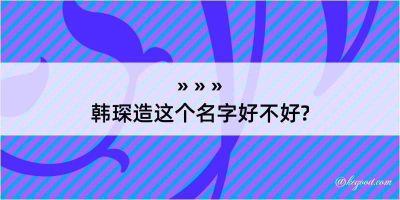 韩琛造这个名字好不好?