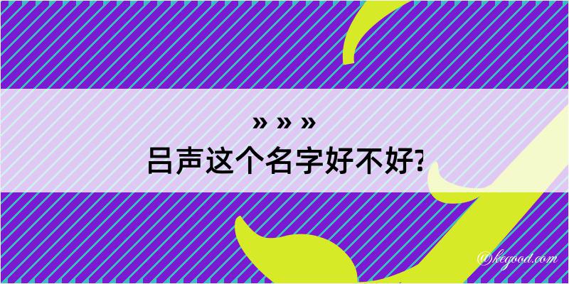 吕声这个名字好不好?