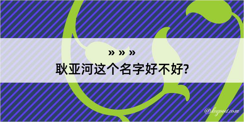 耿亚河这个名字好不好?