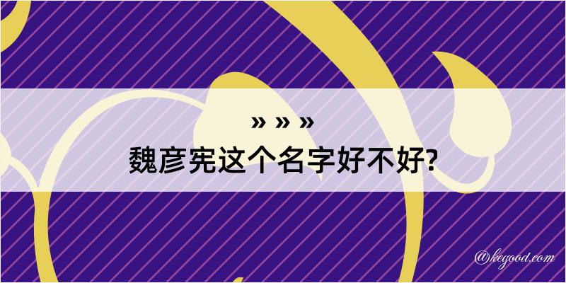 魏彦宪这个名字好不好?