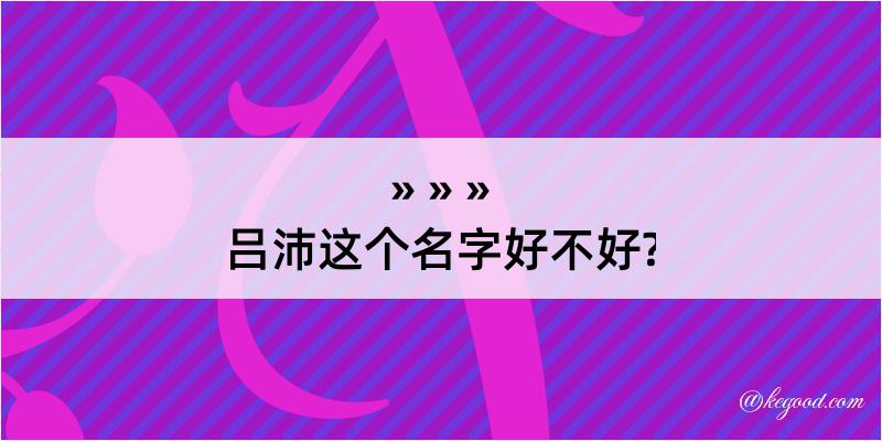 吕沛这个名字好不好?