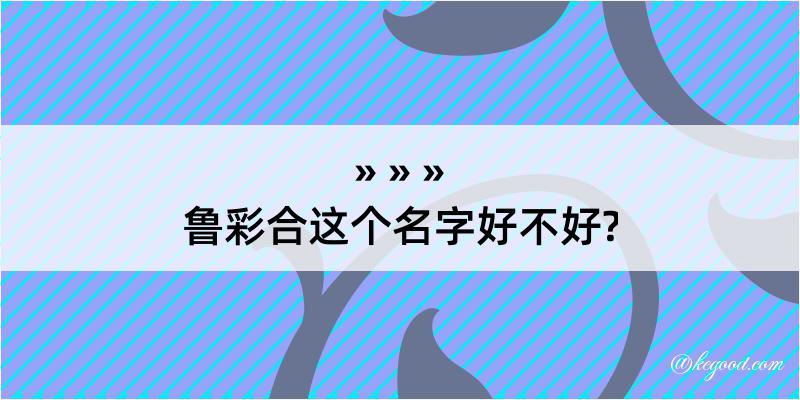 鲁彩合这个名字好不好?