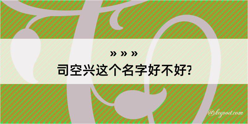 司空兴这个名字好不好?