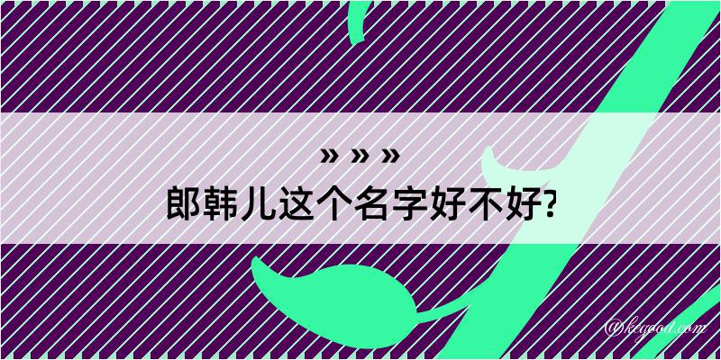 郎韩儿这个名字好不好?