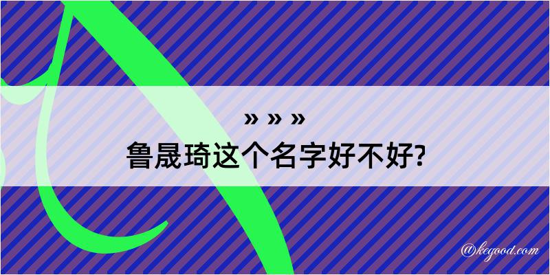 鲁晟琦这个名字好不好?