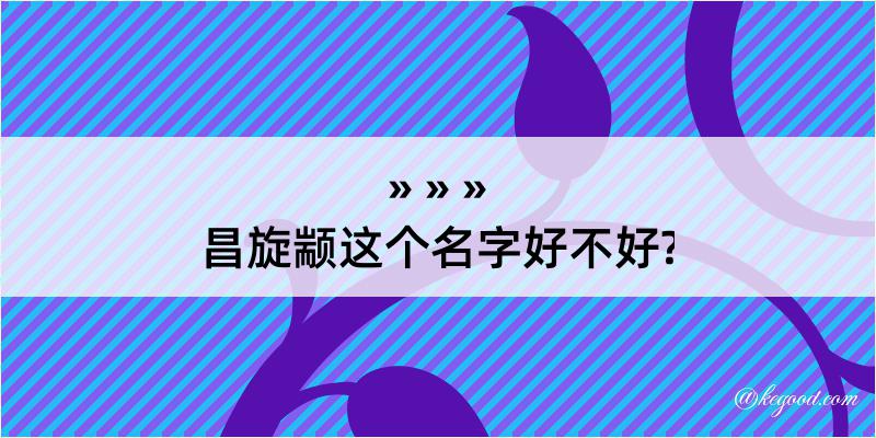 昌旋颛这个名字好不好?