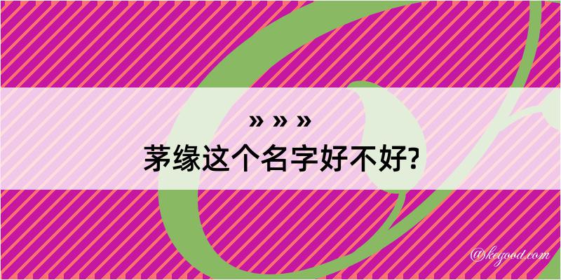 茅缘这个名字好不好?