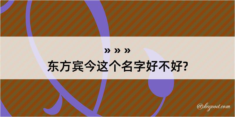 东方宾今这个名字好不好?