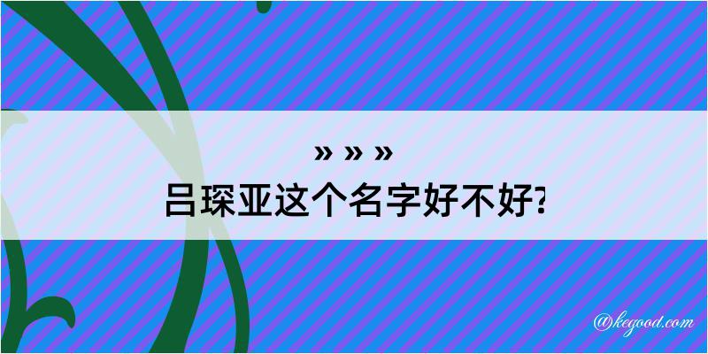 吕琛亚这个名字好不好?