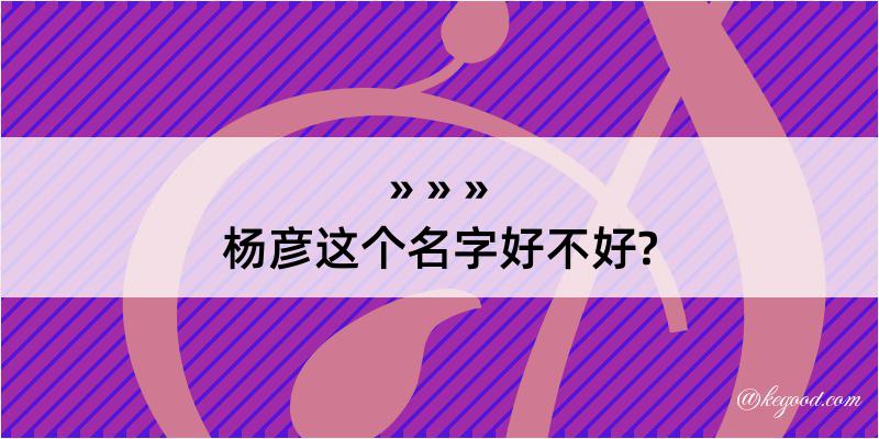 杨彦这个名字好不好?