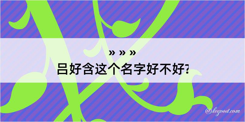 吕好含这个名字好不好?