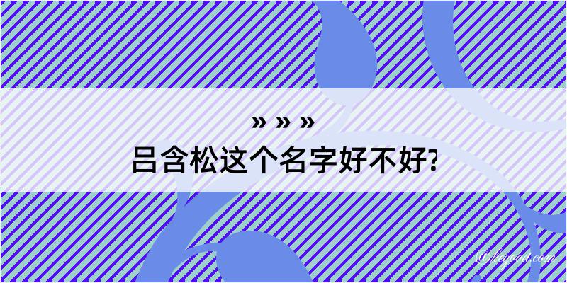 吕含松这个名字好不好?