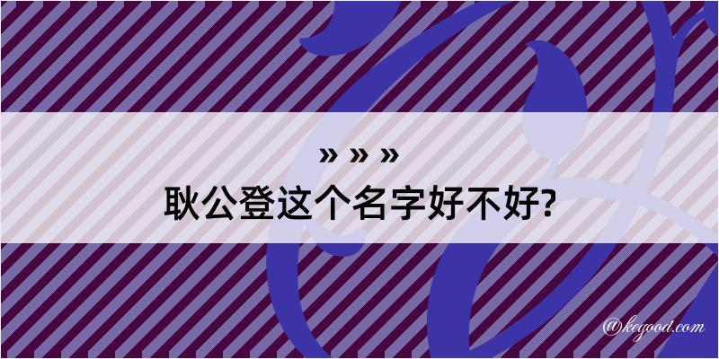 耿公登这个名字好不好?