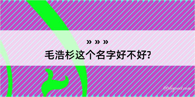 毛浩杉这个名字好不好?