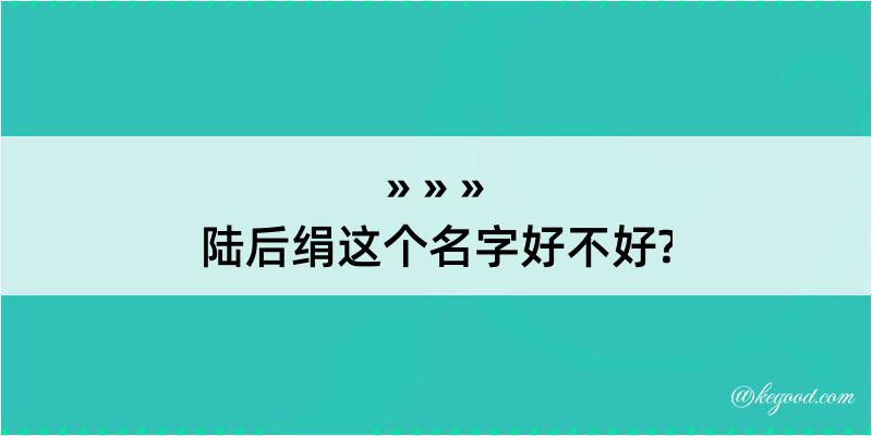 陆后绢这个名字好不好?