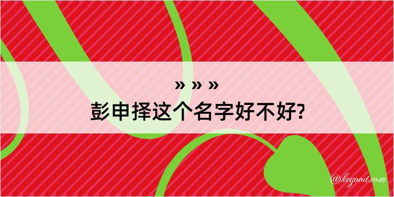 彭申择这个名字好不好?