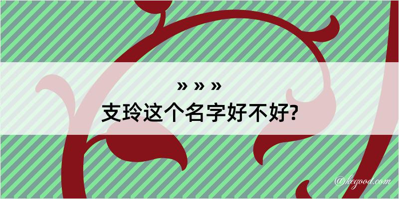 支玲这个名字好不好?