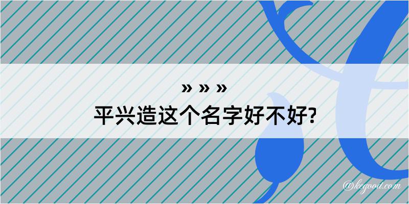 平兴造这个名字好不好?